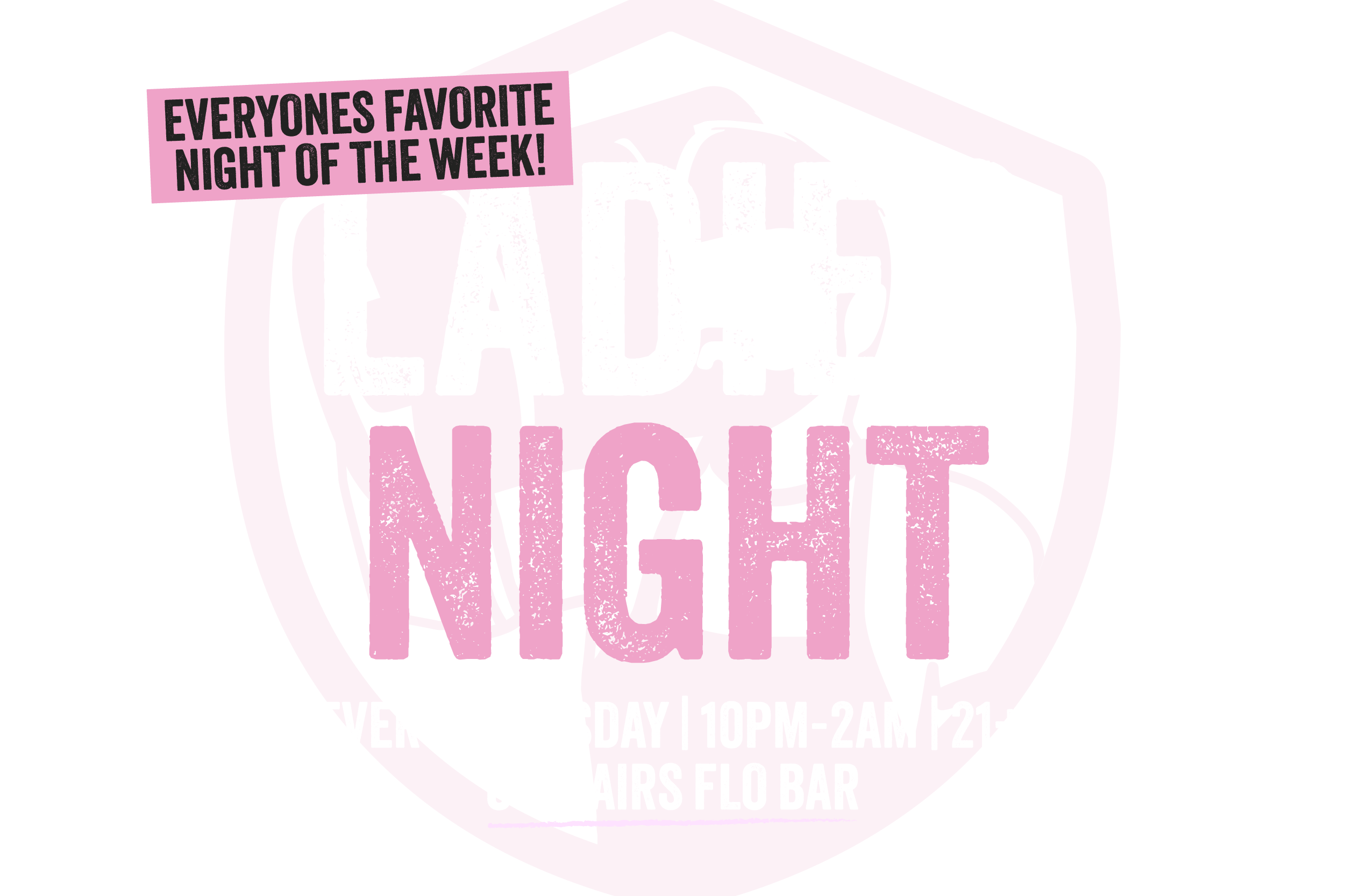 Everyones favorite night of the week! Ladies Night | Every Thursday | 10PM-2AM | 21+ | Upstairs Flo Bar